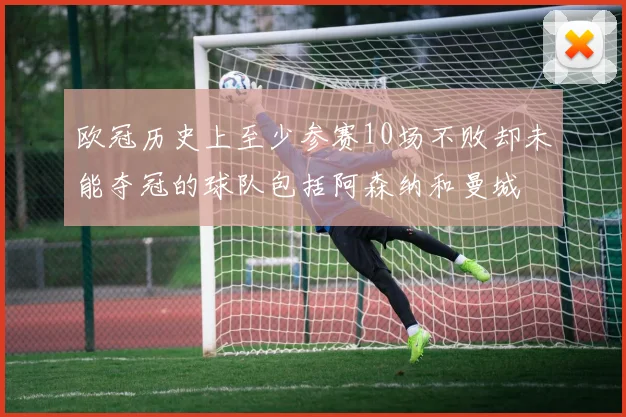 欧冠历史上至少参赛10场不败却未能夺冠的球队包括阿森纳和曼城