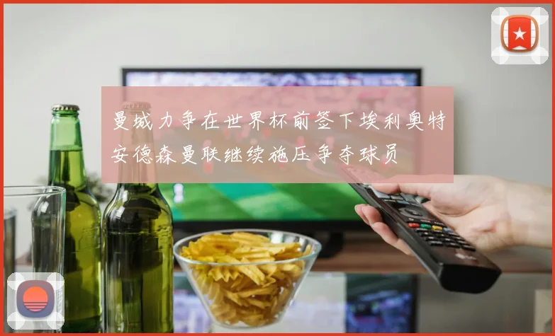 曼城力争在世界杯前签下埃利奥特安德森曼联继续施压争夺球员