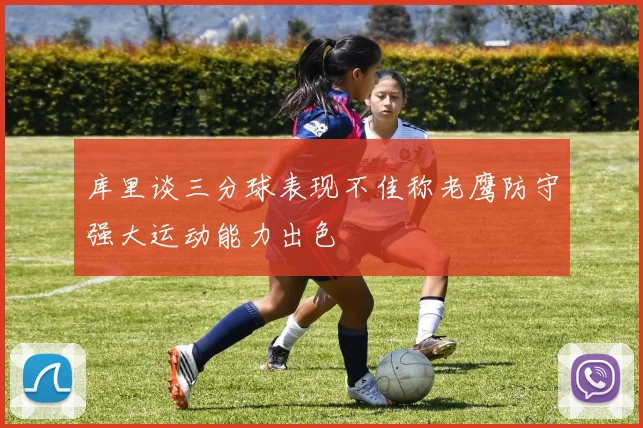 库里谈三分球表现不佳称老鹰防守强大运动能力出色