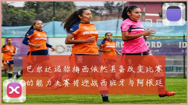 巴尔达诺称梅西依然具备改变比赛的能力决赛将迎战西班牙与阿根廷