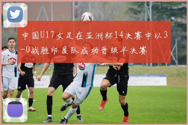 中国U17女足在亚洲杯14决赛中以3-0战胜印度队成功晋级半决赛