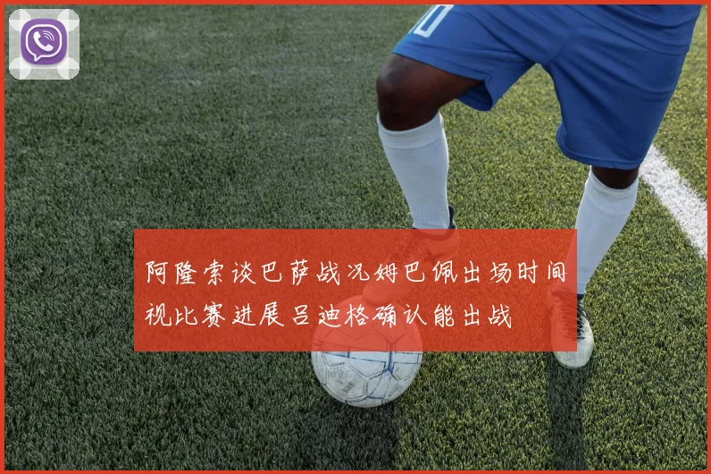 阿隆索谈巴萨战况姆巴佩出场时间视比赛进展吕迪格确认能出战