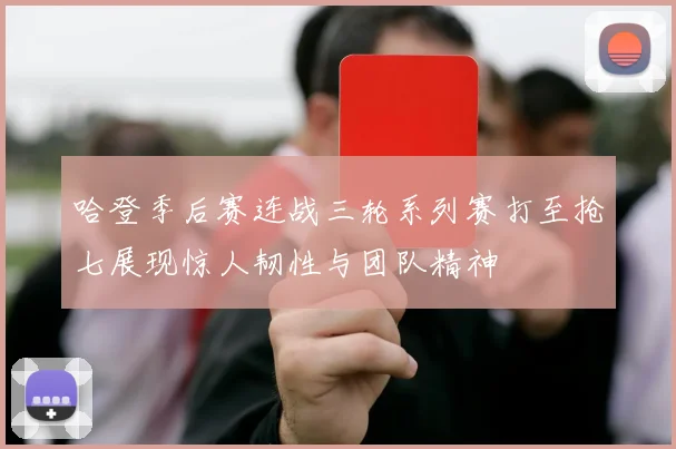 哈登季后赛连战三轮系列赛打至抢七展现惊人韧性与团队精神