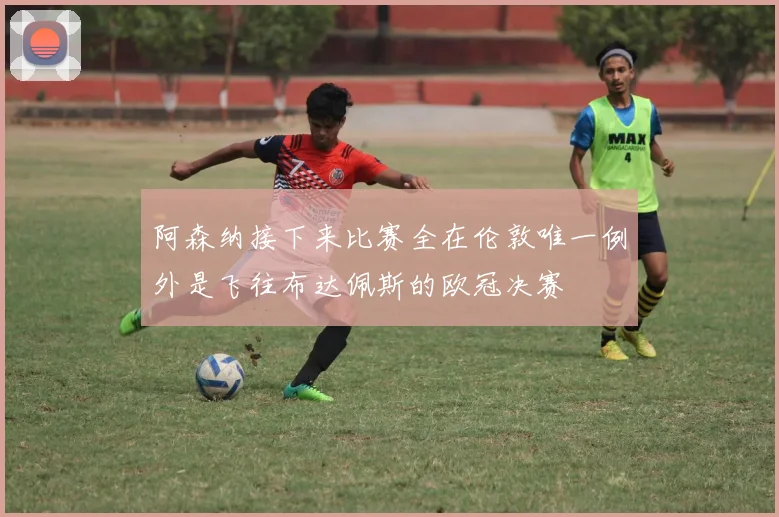 阿森纳接下来比赛全在伦敦唯一例外是飞往布达佩斯的欧冠决赛
