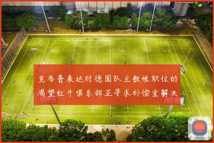 克洛普表达对德国队主教练职位的渴望红牛俱乐部正寻求补偿金解决方案
