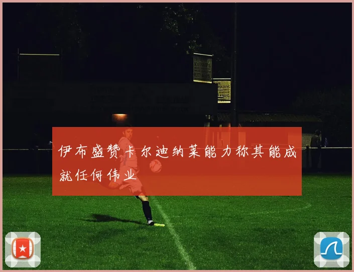 伊布盛赞卡尔迪纳莱能力称其能成就任何伟业