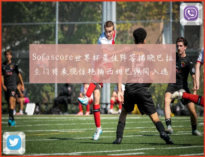 Sofascore世界杯最佳阵容揭晓巴拉圭门将表现惊艳梅西姆巴佩同入选