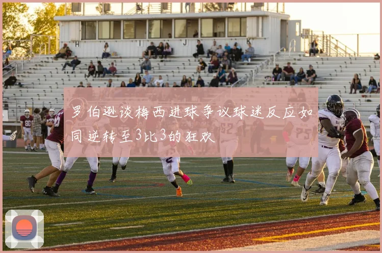 罗伯逊谈梅西进球争议球迷反应如同逆转至3比3的狂欢