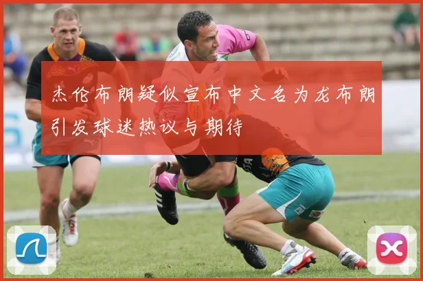 杰伦布朗疑似宣布中文名为龙布朗引发球迷热议与期待