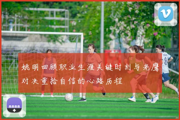 姚明回顾职业生涯关键时刻与老鹰对决重拾自信的心路历程