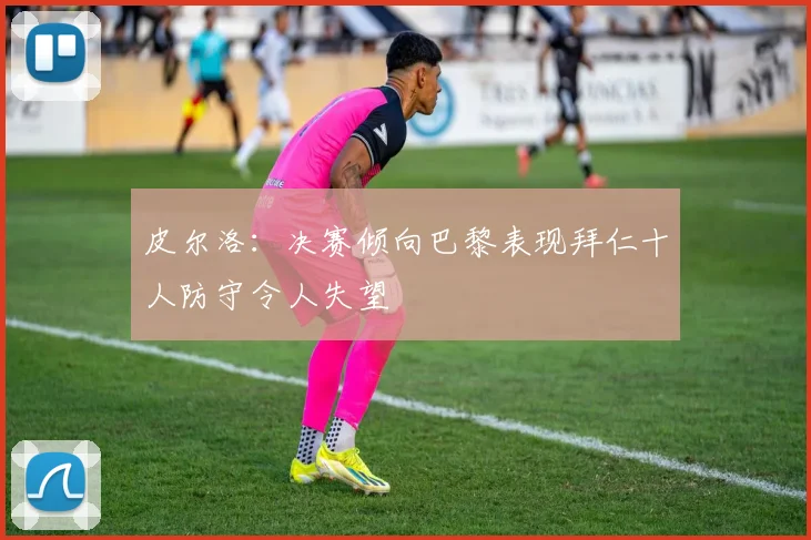 皮尔洛：决赛倾向巴黎表现拜仁十人防守令人失望