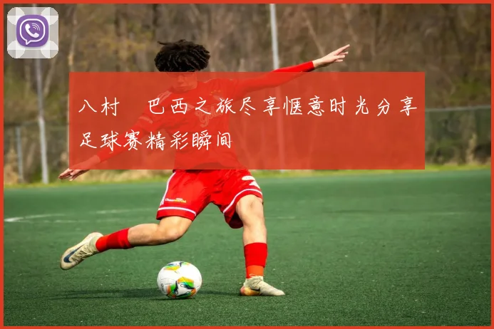 八村塁巴西之旅尽享惬意时光分享足球赛精彩瞬间