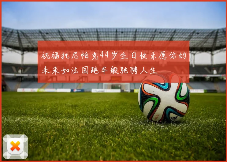 祝福托尼帕克44岁生日快乐愿你的未来如法国跑车般驰骋人生