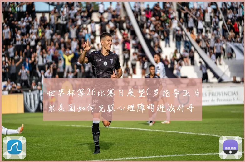 世界杯第26比赛日展望C罗指导亚马尔美国如何克服心理障碍迎战对手