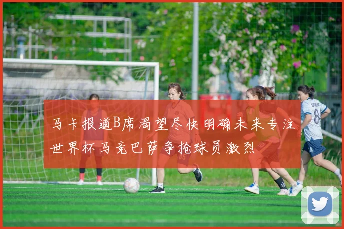 马卡报道B席渴望尽快明确未来专注世界杯马竞巴萨争抢球员激烈