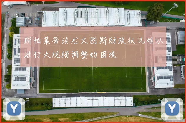 斯帕莱蒂谈尤文图斯财政状况难以进行大规模调整的困境