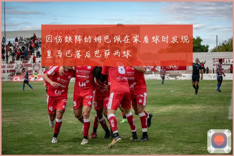 因伤缺阵的姆巴佩在家看球时发现皇马已落后巴萨两球