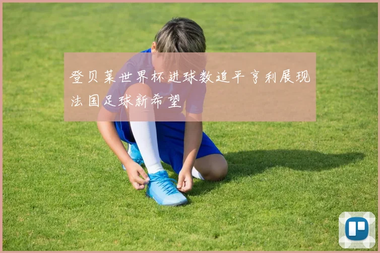 登贝莱世界杯进球数追平亨利展现法国足球新希望