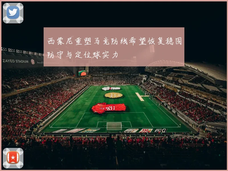 西蒙尼重塑马竞防线希望恢复稳固防守与定位球实力