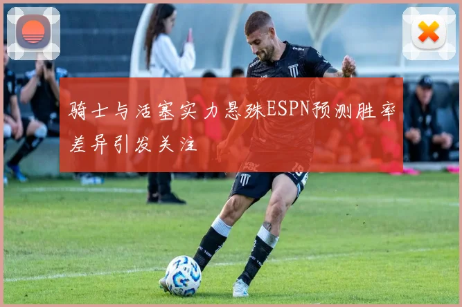 骑士与活塞实力悬殊ESPN预测胜率差异引发关注