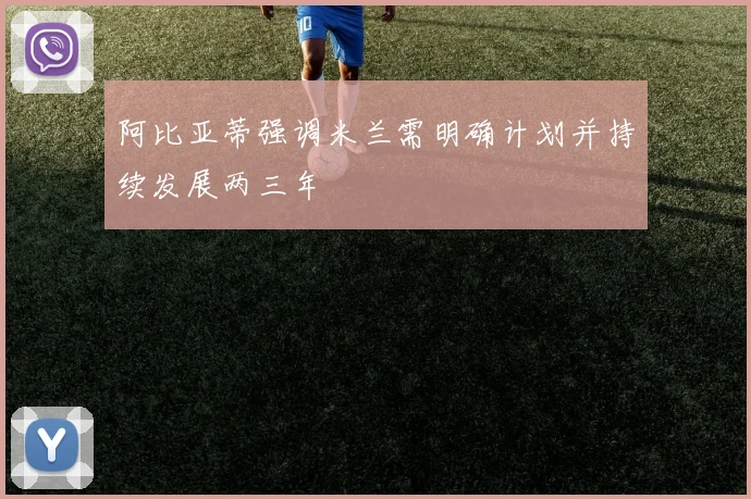 阿比亚蒂强调米兰需明确计划并持续发展两三年