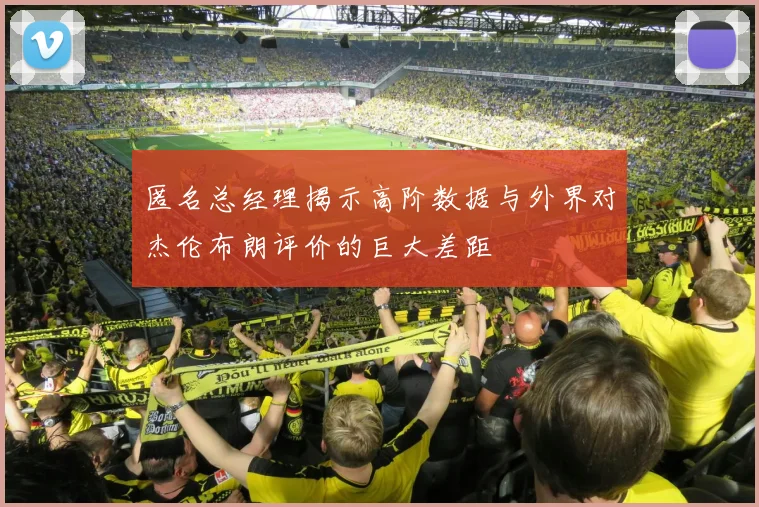 匿名总经理揭示高阶数据与外界对杰伦布朗评价的巨大差距