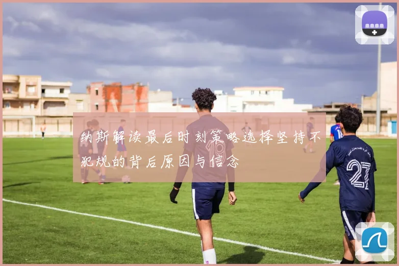 纳斯解读最后时刻策略选择坚持不犯规的背后原因与信念