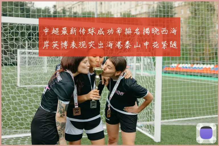 中超最新传球成功率排名揭晓西海岸英博表现突出海港泰山申花紧随其后