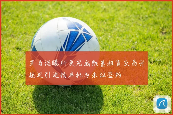 罗马诺曝科莫完成凯基租赁交易并接近引进扬库托与米拉签约