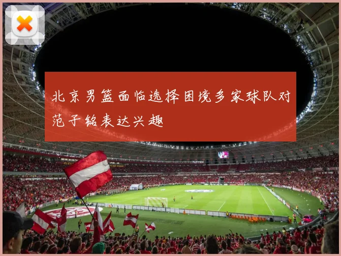 北京男篮面临选择困境多家球队对范子铭表达兴趣