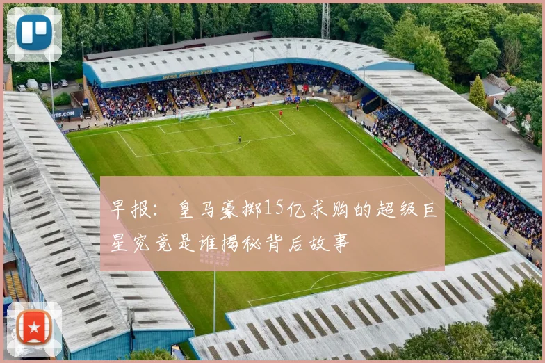 早报：皇马豪掷15亿求购的超级巨星究竟是谁揭秘背后故事