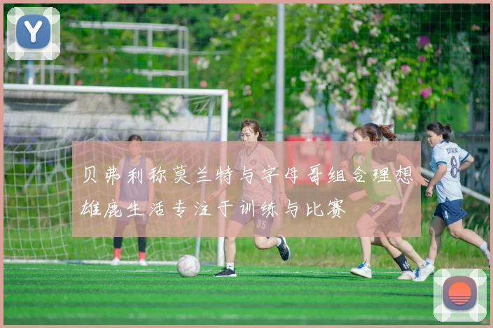 贝弗利称莫兰特与字母哥组合理想雄鹿生活专注于训练与比赛