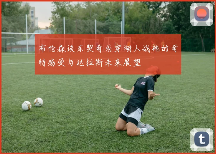布伦森谈东契奇或穿湖人战袍的奇特感受与达拉斯未来展望
