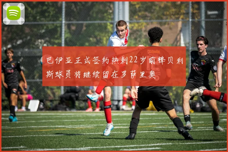 巴伊亚正式签约热刺22岁前锋贝利斯球员将继续留在罗萨里奥