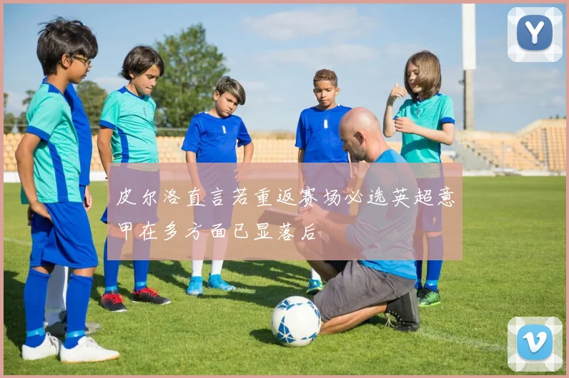 皮尔洛直言若重返赛场必选英超意甲在多方面已显落后