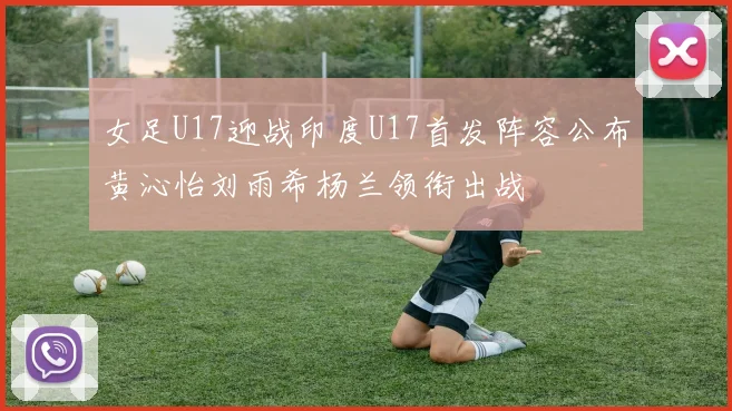 女足U17迎战印度U17首发阵容公布黄沁怡刘雨希杨兰领衔出战