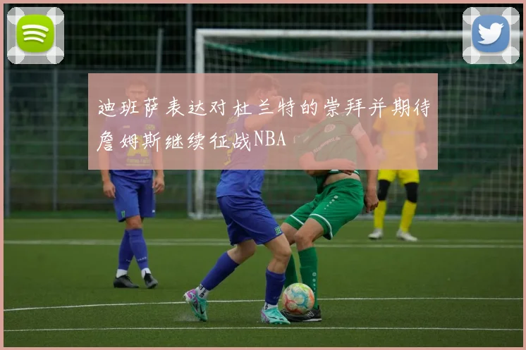 迪班萨表达对杜兰特的崇拜并期待詹姆斯继续征战NBA